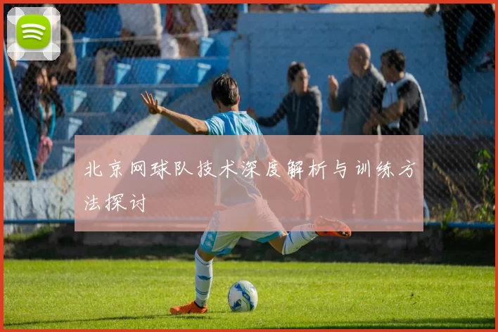 北京网球队技术深度解析与训练方法探讨