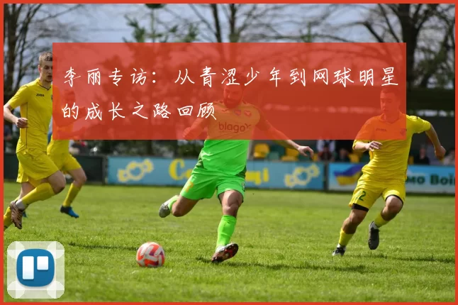 李丽专访：从青涩少年到网球明星的成长之路回顾