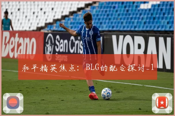 和平精英焦点：BLG的配合探讨_1