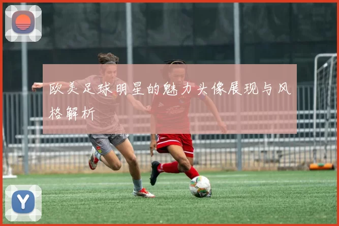 欧美足球明星的魅力头像展现与风格解析