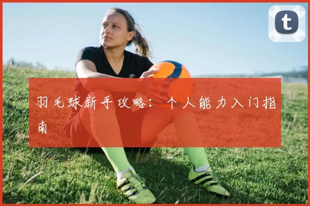 羽毛球新手攻略：个人能力入门指南