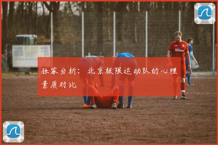 独家分析：北京极限运动队的心理素质对比