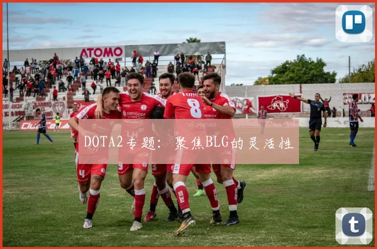 DOTA2专题：聚焦BLG的灵活性