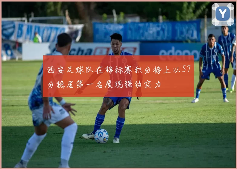 西安足球队在锦标赛积分榜上以57分稳居第一名展现强劲实力