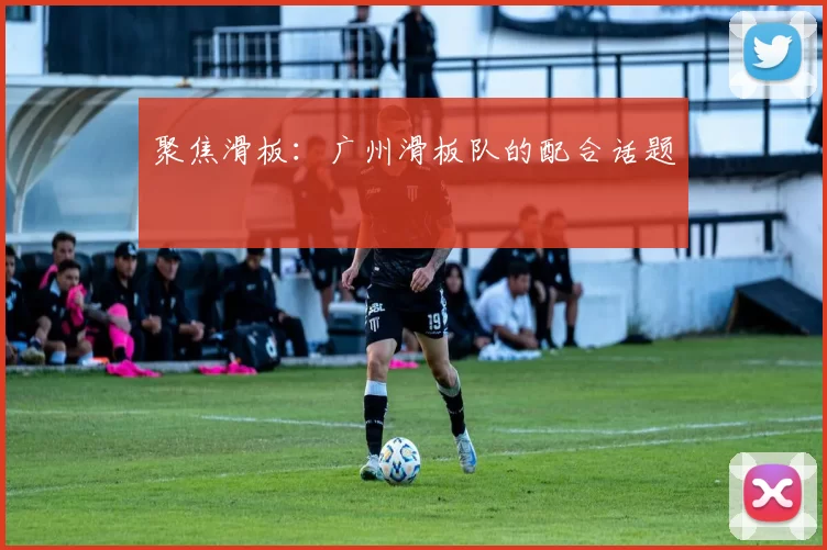 聚焦滑板：广州滑板队的配合话题