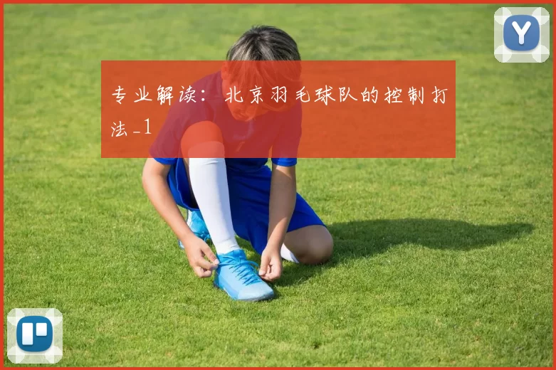 专业解读：北京羽毛球队的控制打法_1