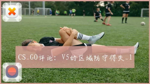 CS_GO评论：V5的区域防守得失_1