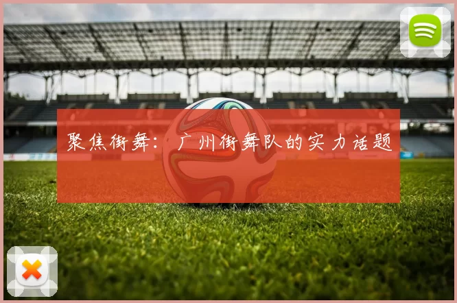 聚焦街舞：广州街舞队的实力话题