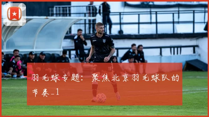 羽毛球专题：聚焦北京羽毛球队的节奏_1