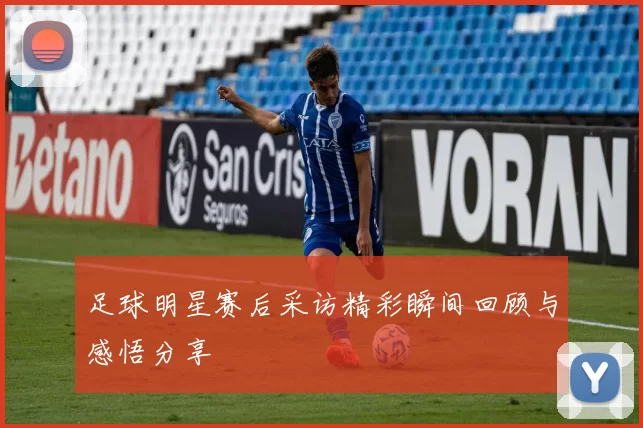 足球明星赛后采访精彩瞬间回顾与感悟分享