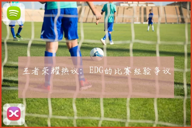 王者荣耀热议：EDG的比赛经验争议