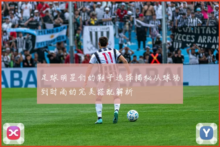 足球明星们的鞋子选择揭秘从球场到时尚的完美搭配解析